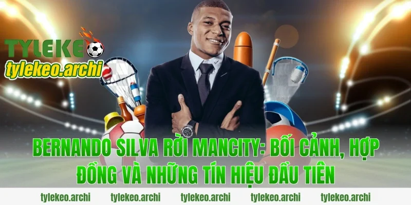 bernando silva rời mancity: Bối cảnh, hợp đồng và những tín hiệu đầu tiên