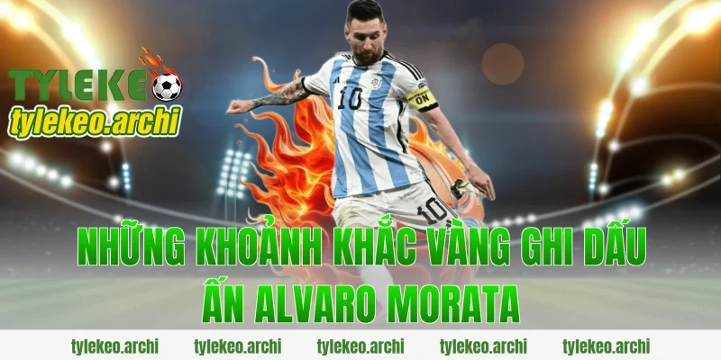 Những Khoảnh Khắc Vàng Ghi Dấu Ấn Alvaro Morata