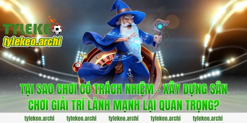 Tại Sao Chơi Có Trách Nhiệm - Xây Dựng Sân Chơi Giải Trí Lành Mạnh Lại Quan Trọng?