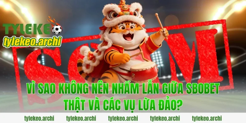 Vì Sao Không Nên Nhầm Lẫn Giữa Sbobet Thật Và Các Vụ Lừa Đảo?